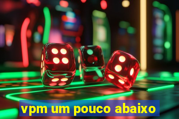 vpm um pouco abaixo
